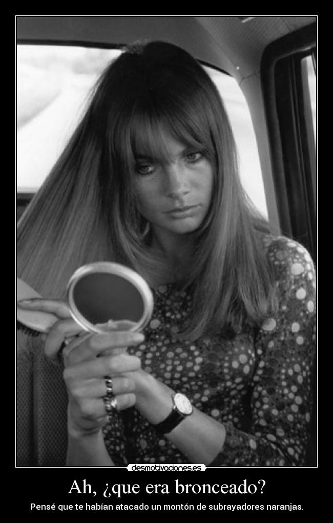 Ah, ¿que era bronceado? - Pensé que te habían atacado un montón de subrayadores naranjas.