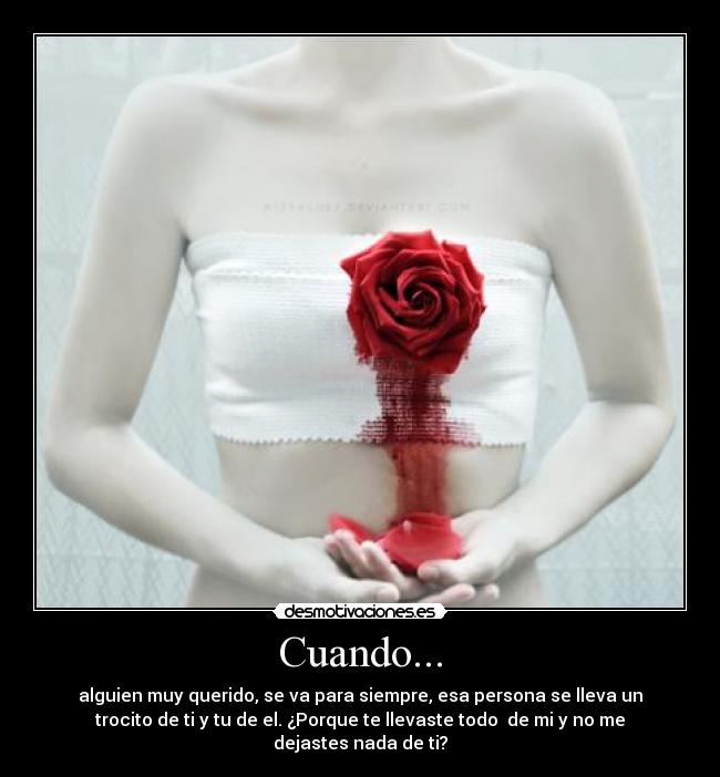 Cuando... - alguien muy querido, se va para siempre, esa persona se lleva un
trocito de ti y tu de el. ¿Porque te llevaste todo de mi y no me
dejastes nada de ti?