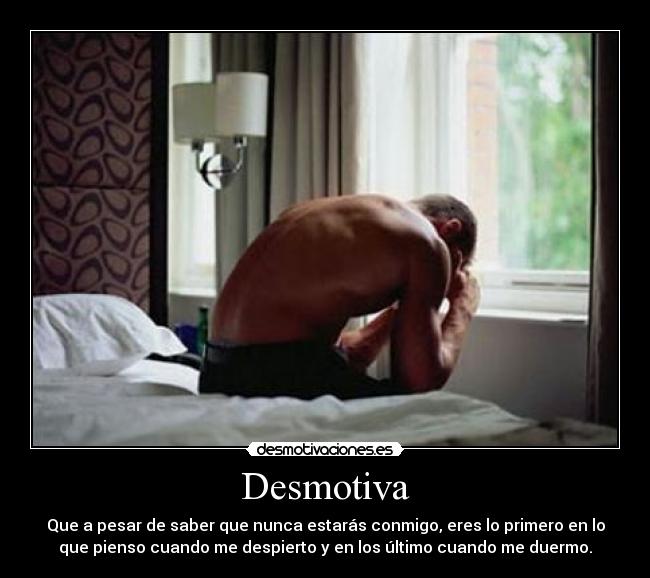 Desmotiva - Que a pesar de saber que nunca estarás conmigo, eres lo primero en lo
que pienso cuando me despierto y en los último cuando me duermo.