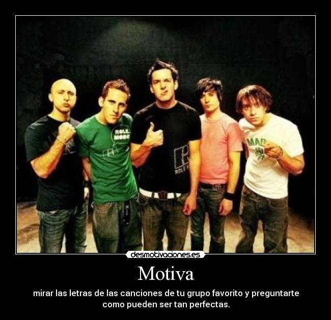 Motiva - mirar las letras de las canciones de tu grupo favorito y preguntarte
como pueden ser tan perfectas.