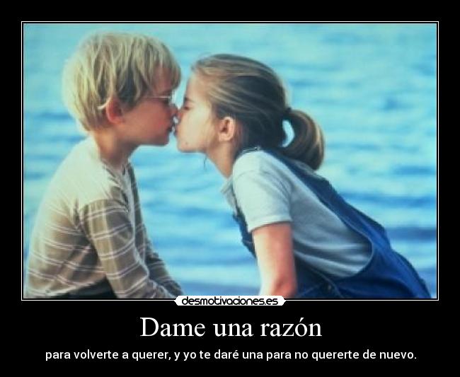 Dame una razón - para volverte a querer, y yo te daré una para no quererte de nuevo.