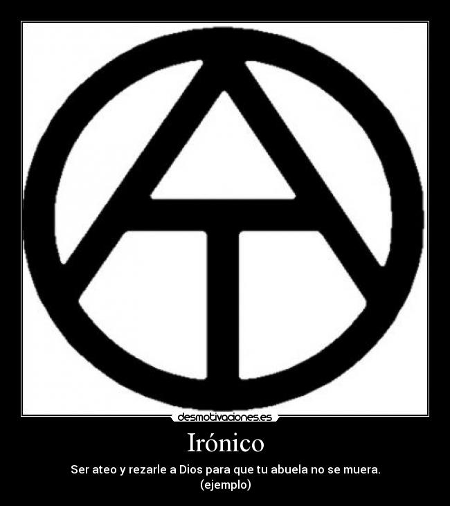 Irónico - Ser ateo y rezarle a Dios para que tu abuela no se muera.
(ejemplo)