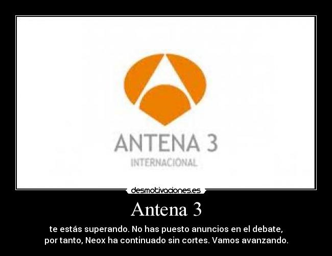 Antena 3 - te estás superando. No has puesto anuncios en el debate,
por tanto, Neox ha continuado sin cortes. Vamos avanzando.