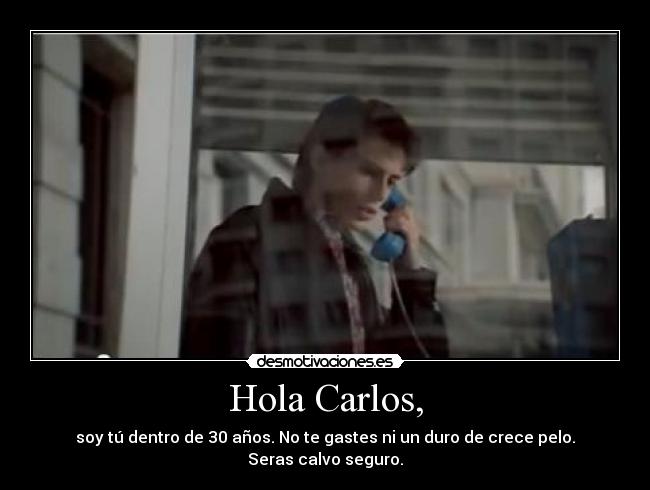 Hola Carlos, - soy tú dentro de 30 años. No te gastes ni un duro de crece pelo. Seras calvo seguro.