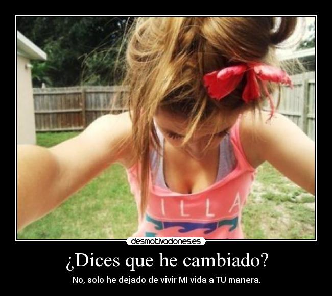 ¿Dices que he cambiado? - No, solo he dejado de vivir MI vida a TU manera.