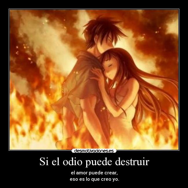 Si el odio puede destruir - el amor puede crear,
eso es lo que creo yo.