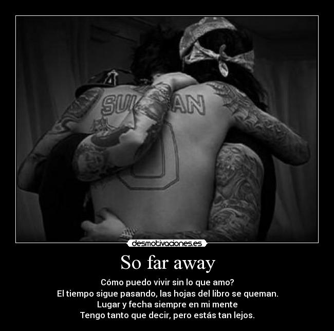 So far away - Cómo puedo vivir sin lo que amo?
El tiempo sigue pasando, las hojas del libro se queman.
Lugar y fecha siempre en mi mente
Tengo tanto que decir, pero estás tan lejos.
