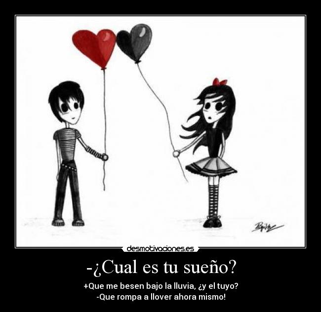 -¿Cual es tu sueño? - +Que me besen bajo la lluvia, ¿y el tuyo?
-Que rompa a llover ahora mismo!