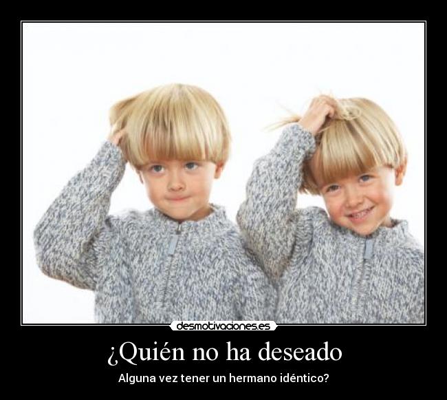 ¿Quién no ha deseado - Alguna vez tener un hermano idéntico?
