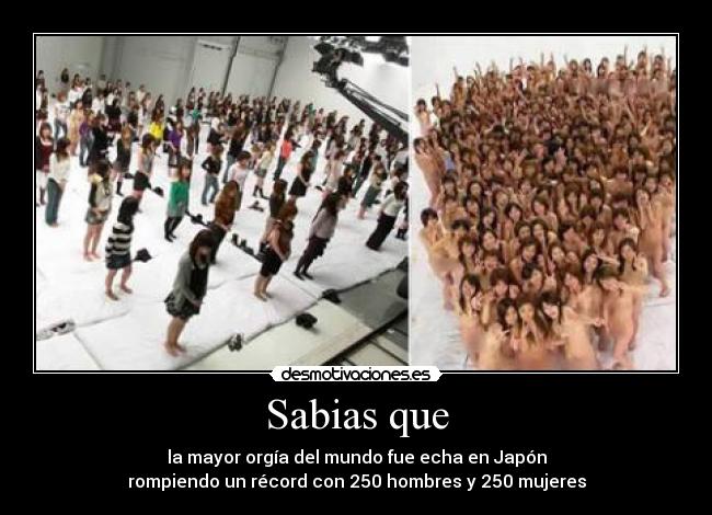 Sabias que - la mayor orgía del mundo fue echa en Japón
rompiendo un récord con 250 hombres y 250 mujeres