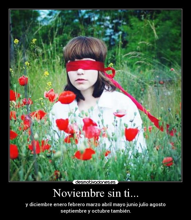 Noviembre sin ti... - y diciembre enero febrero marzo abril mayo junio julio agosto
septiembre y octubre también.