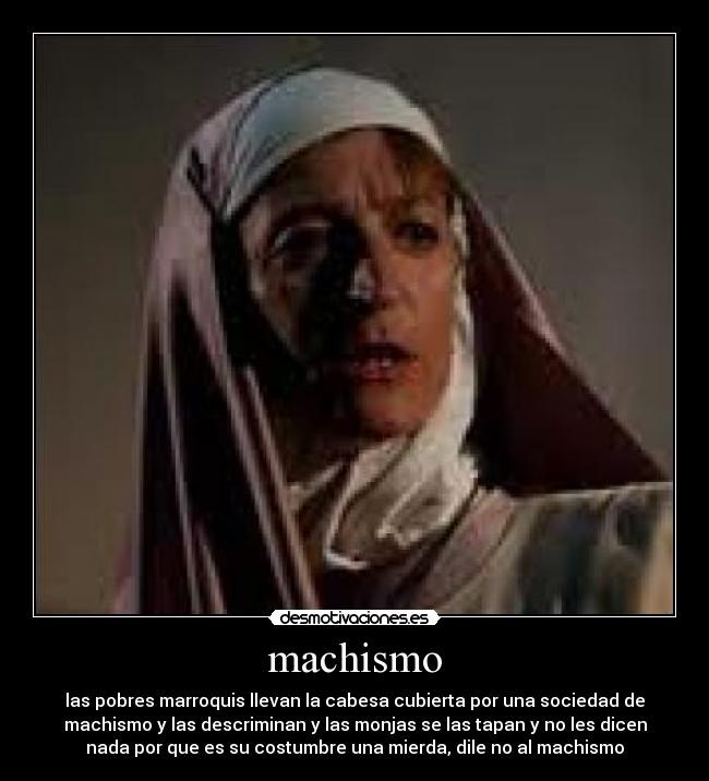 machismo - las pobres marroquis llevan la cabesa cubierta por una sociedad de
machismo y las descriminan y las monjas se las tapan y no les dicen
nada por que es su costumbre una mierda, dile no al machismo