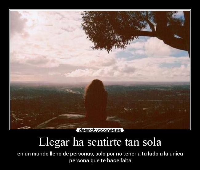 Llegar ha sentirte tan sola - en un mundo lleno de personas, solo por no tener a tu lado a la unica
persona que te hace falta
