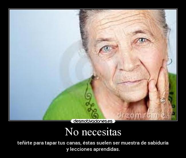 No necesitas - teñirte para tapar tus canas, éstas suelen ser muestra de sabiduría
y lecciones aprendidas.