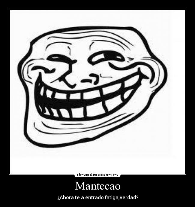 Mantecao - ¿Ahora te a entrado fatiga,verdad?