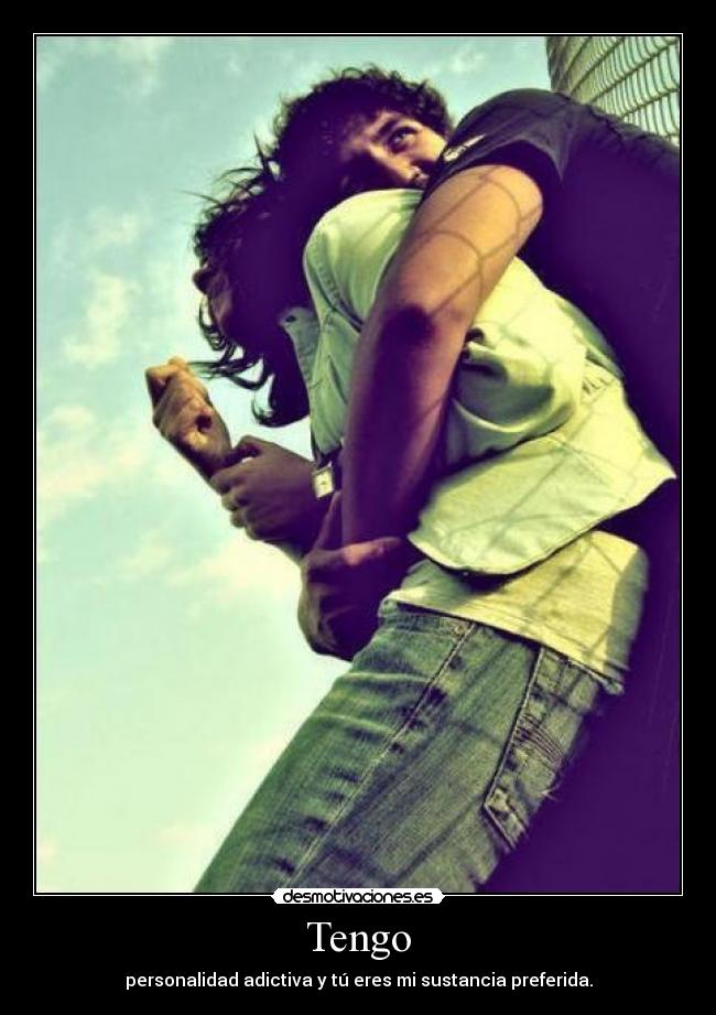 Tengo - personalidad adictiva y tú eres mi sustancia preferida.