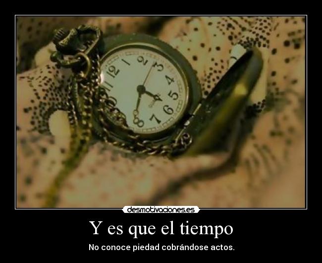 Y es que el tiempo - No conoce piedad cobrándose actos.
