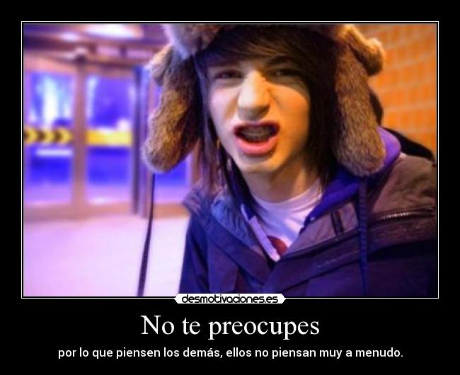 No te preocupes - por lo que piensen los demás, ellos no piensan muy a menudo.