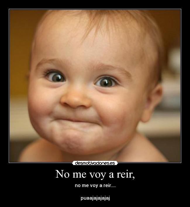 No me voy a reir, - no me voy a reir....

puaajajajajaj