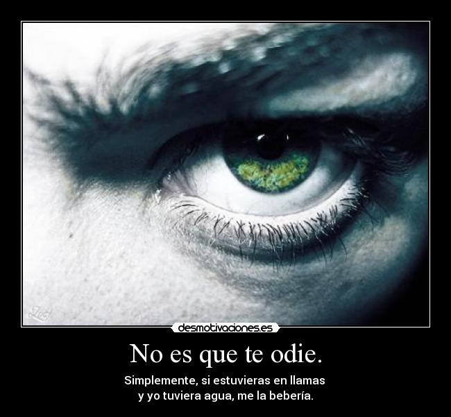 No es que te odie. - Simplemente, si estuvieras en llamas
y yo tuviera agua, me la bebería.