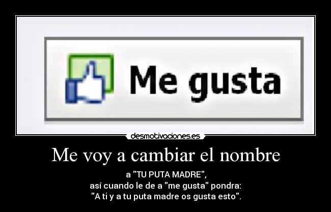 Me voy a cambiar el nombre - a TU PUTA MADRE,
así cuando le de a me gusta pondra:
A ti y a tu puta madre os gusta esto.