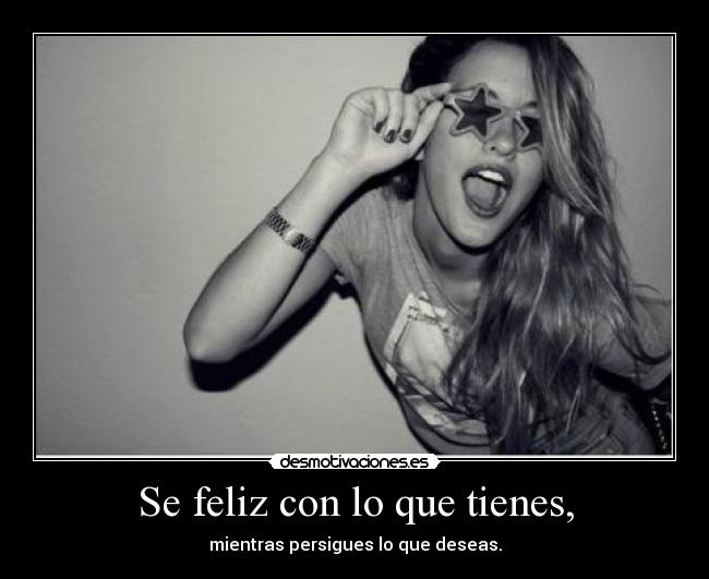 Se feliz con lo que tienes, - 