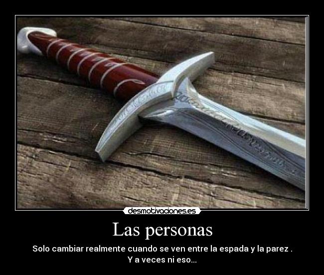 Las personas - Solo cambiar realmente cuando se ven entre la espada y la parez .
Y a veces ni eso...
