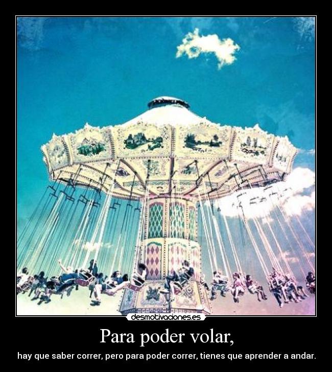 Para poder volar, - hay que saber correr, pero para poder correr, tienes que aprender a andar.