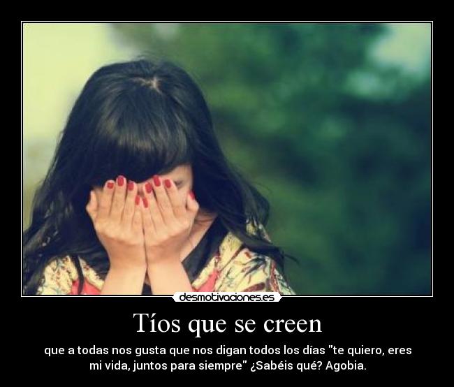 Tíos que se creen - que a todas nos gusta que nos digan todos los días te quiero, eres
mi vida, juntos para siempre ¿Sabéis qué? Agobia.