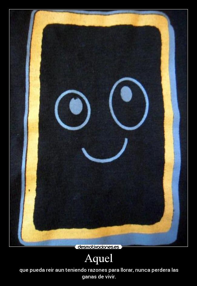 Aquel - que pueda reir aun teniendo razones para llorar, nunca perdera las ganas de vivir.
