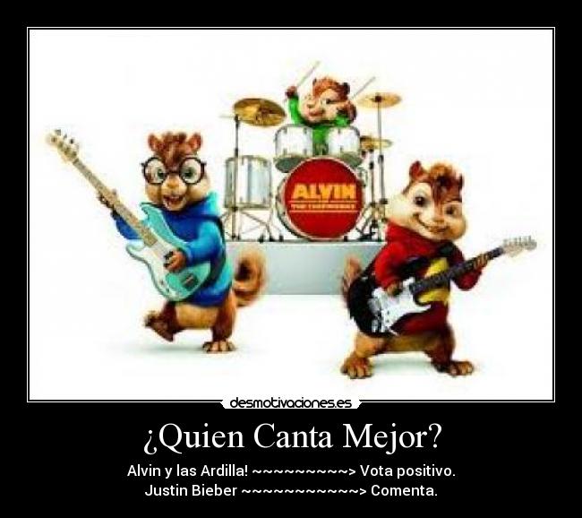 ¿Quien Canta Mejor? - Alvin y las Ardilla! ~~~~~~~~~> Vota positivo.
Justin Bieber ~~~~~~~~~~~> Comenta.