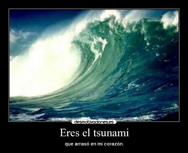 Eres el tsunami - que arrasó en mi corazón.