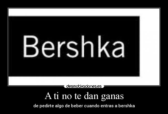 A ti no te dan ganas - de pedirte algo de beber cuando entras a bershka