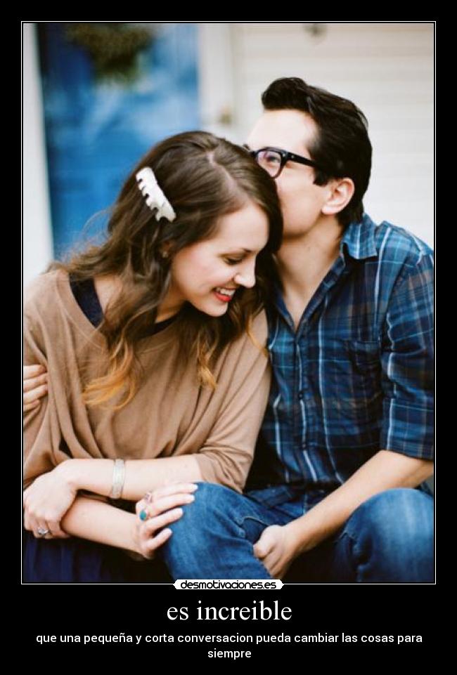 es increible - que una pequeña y corta conversacion pueda cambiar las cosas para siempre