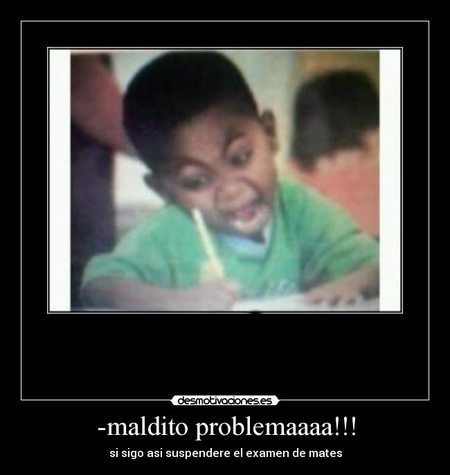 -maldito problemaaaa!!! - si sigo asi suspendere el examen de mates