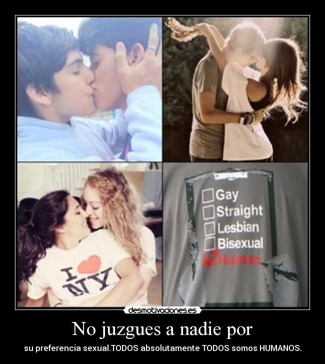 No juzgues a nadie por - su preferencia sexual.TODOS absolutamente TODOS somos HUMANOS.