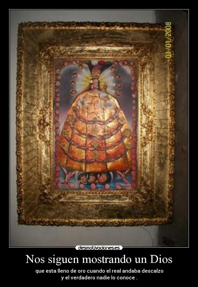 Nos siguen mostrando un Dios - que esta lleno de oro cuando el real andaba descalzo
y el verdadero nadie lo conoce .
