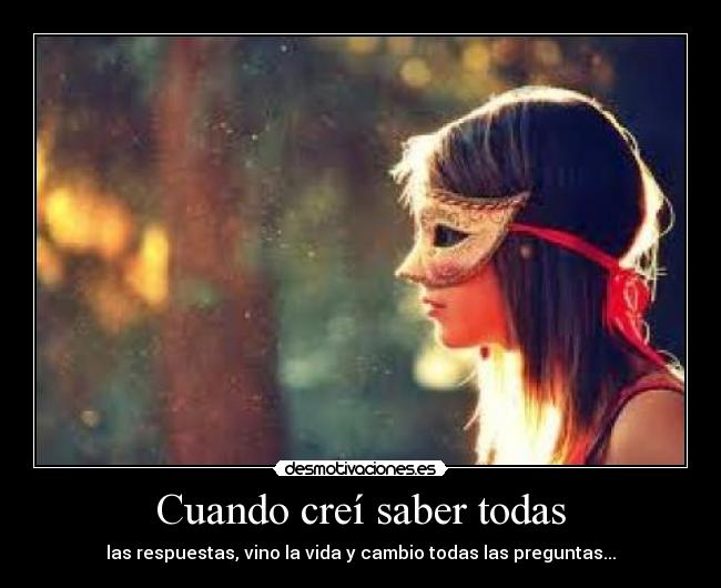 Cuando creí saber todas - las respuestas, vino la vida y cambio todas las preguntas...