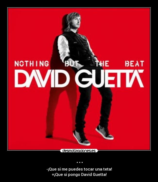 ... - -¡Que si me puedes tocar una teta!
+¡Que si pongo David Guetta!