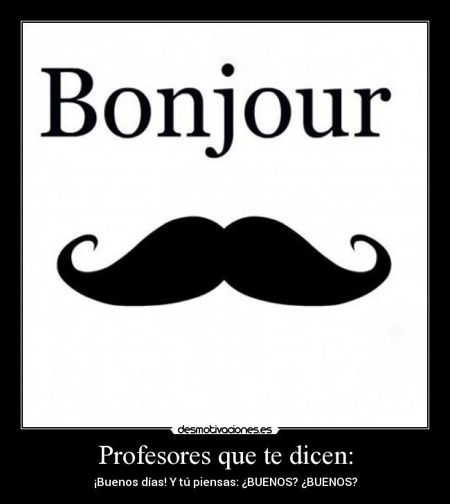 Profesores que te dicen: - ¡Buenos días! Y tú piensas: ¿BUENOS? ¿BUENOS?