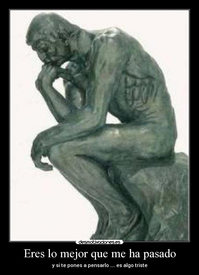 Eres lo mejor que me ha pasado - y si te pones a pensarlo .... es algo triste