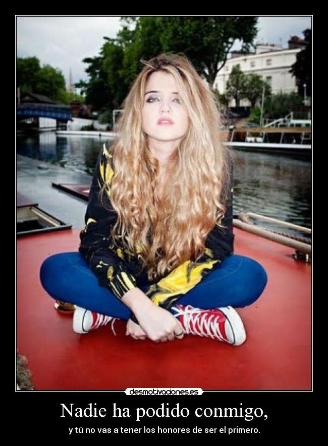 Nadie ha podido conmigo, - y tú no vas a tener los honores de ser el primero.