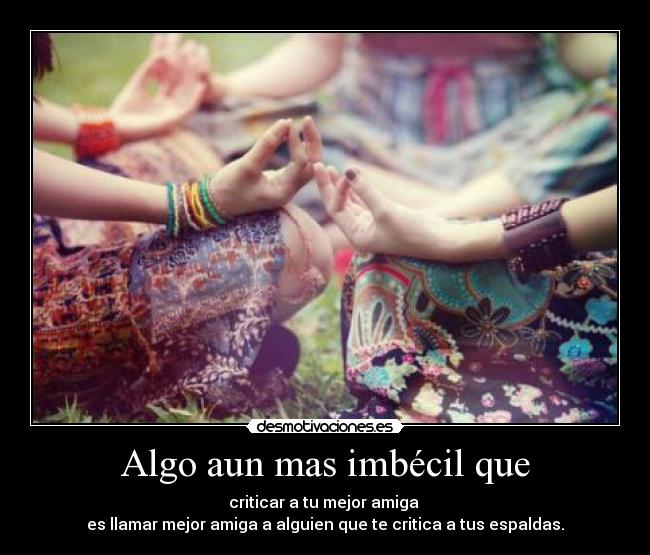 Algo aun mas imbécil que - criticar a tu mejor amiga
es llamar mejor amiga a alguien que te critica a tus espaldas.