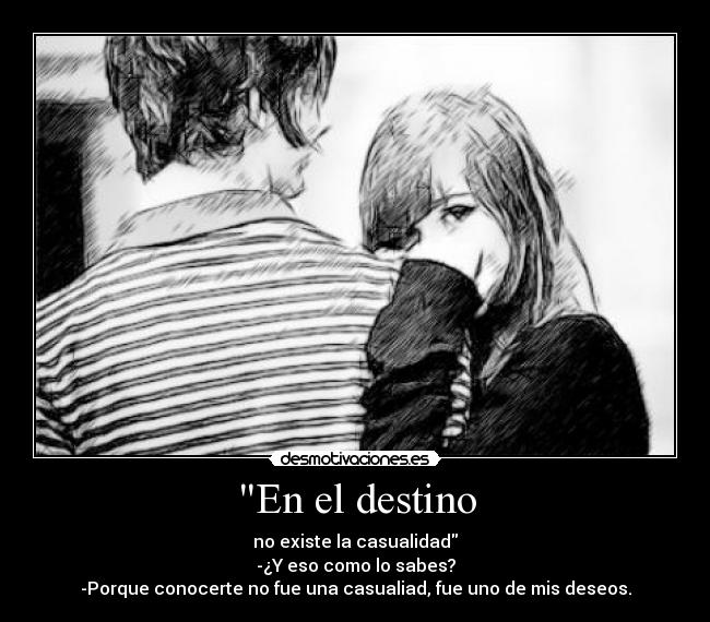 En el destino - no existe la casualidad
-¿Y eso como lo sabes?
-Porque conocerte no fue una casualiad, fue uno de mis deseos.