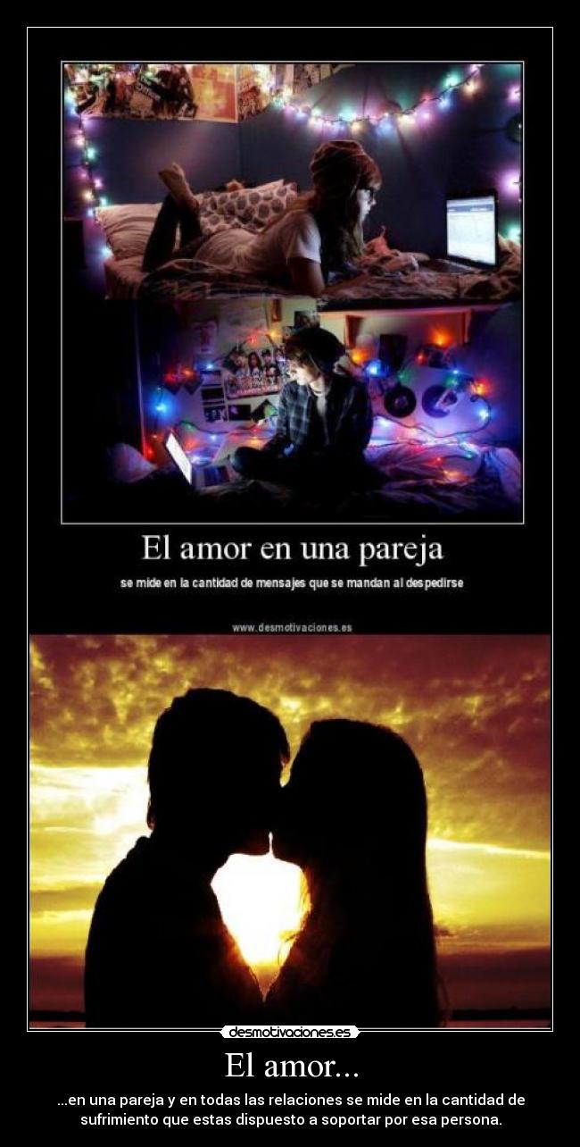 El amor... - ...en una pareja y en todas las relaciones se mide en la cantidad de
sufrimiento que estas dispuesto a soportar por esa persona.