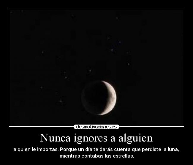 Nunca ignores a alguien - a quien le importas. Porque un día te darás cuenta que perdiste la luna, 
mientras contabas las estrellas.