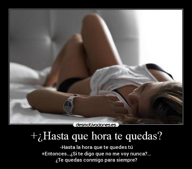 +¿Hasta que hora te quedas? - -Hasta la hora que te quedes tú
+Entonces...¿Si te digo que no me voy nunca?...
¿Te quedas conmigo para siempre?
