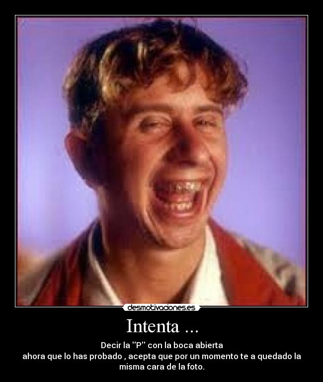 Intenta ... - Decir la P con la boca abierta
ahora que lo has probado , acepta que por un momento te a quedado la
misma cara de la foto.