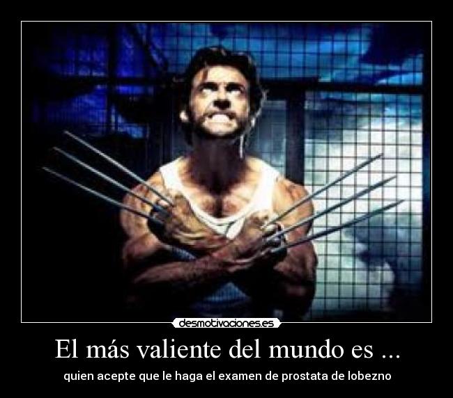 El más valiente del mundo es ... - quien acepte que le haga el examen de prostata de lobezno