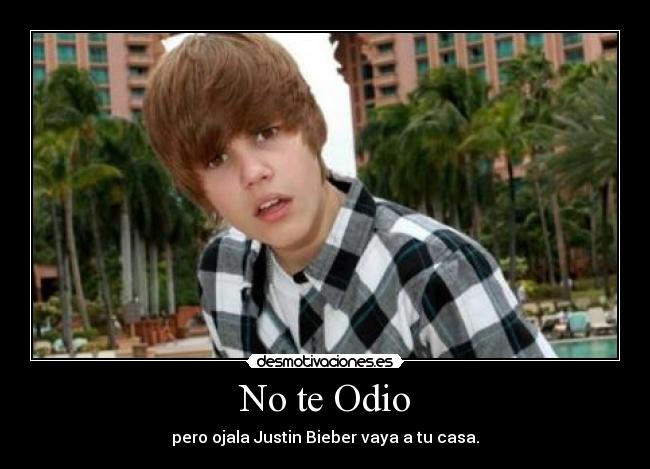 No te Odio - pero ojala Justin Bieber vaya a tu casa.